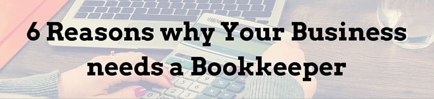 6 Reasons Why Your Business Needs A Bookkeeper